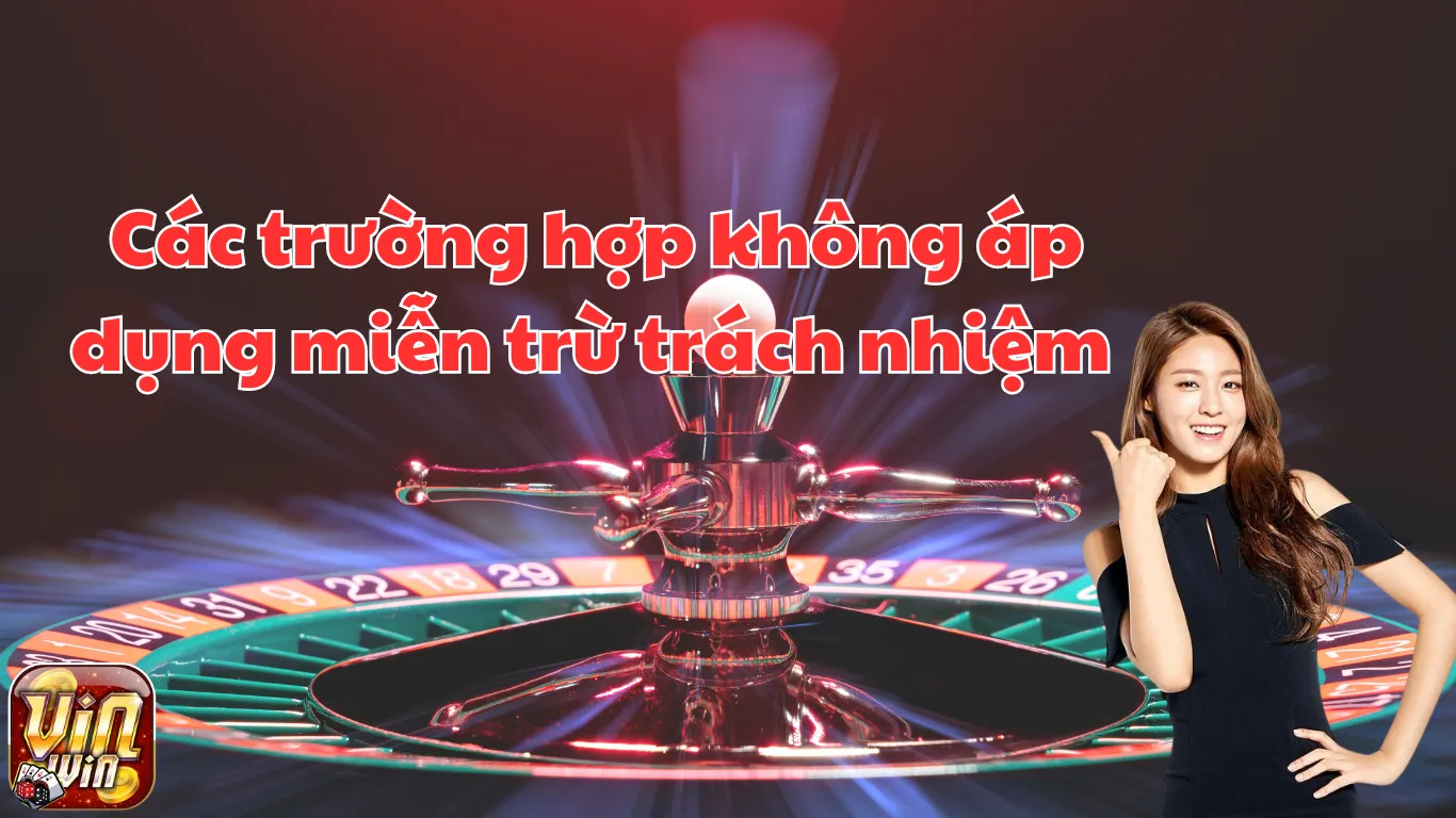 Các trường hợp không áp dụng miễn trừ trách nhiệm Vinwin